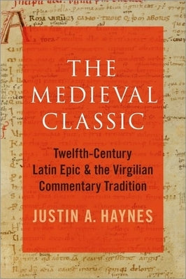 The Medieval Classic: Twelfth-Century Latin Epic and the Virgilian Commentary Tradition by Haynes, Justin A.