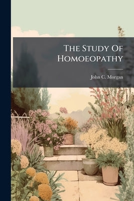 The Study Of Homoeopathy: As A Distinct And Commanding Department Of Medicine, Part 2 by Morgan, John C.