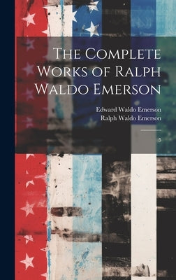 The Complete Works of Ralph Waldo Emerson: 5 by Emerson, Ralph Waldo