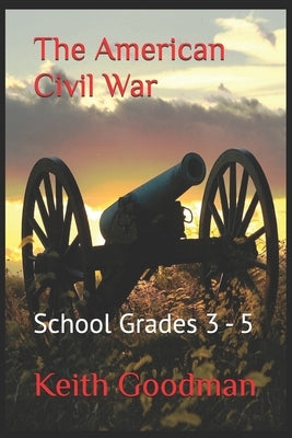 The American Civil War: School Grades 3 - 5 by Goodman, Keith