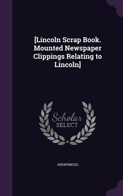 [Lincoln Scrap Book. Mounted Newspaper Clippings Relating to Lincoln] by Anonymous