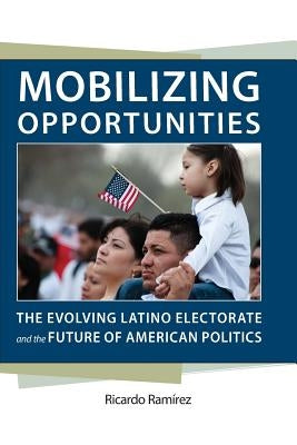 Mobilizing Opportunities: The Evolving Latino Electorate and the Future of American Politics by Ramirez, Ricardo