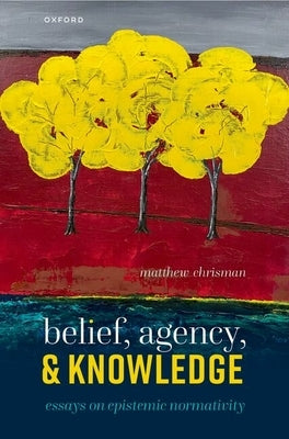 Belief, Agency, and Knowledge: Essays on Epistemic Normativity by Chrisman, Matthew