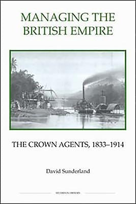 Managing the British Empire: The Crown Agents, 1833-1914 by Sunderland, David