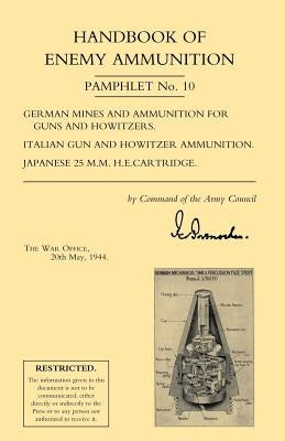 Handbook of Enemy Ammunition: War Office Pamphlet No 10; German Mines and Ammunition for Guns and Howitzers. Italian Gun and Howitzer Ammunition. Ja by War Office 20 May 1944, Office 20 May 19