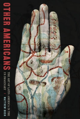 Other Americans: The Art of Latin America in the Us Imaginary by Bush, Matthew