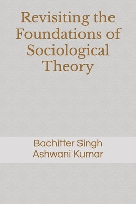 Revisiting the Foundations of Sociological Theory by Kumar, Ashwani