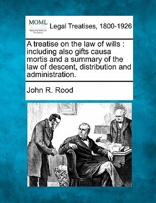 A treatise on the law of wills: including also gifts causa mortis and a summary of the law of descent, distribution and administration. by Rood, John R.