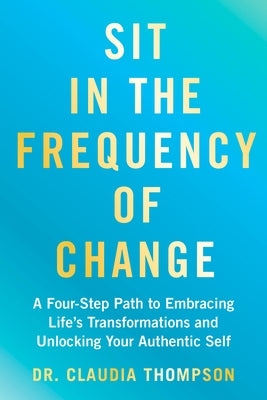 Sit in the Frequency of Change: A Four-Step Path to Embracing Life's Transformations and Unlocking Your Authentic Self by Thompson, Claudia