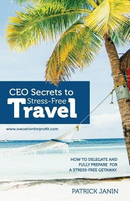 CEO secrets to Stress-Free Travel: How to delegate and fully prepare for a stress-free getaway. by Janin, Patrick
