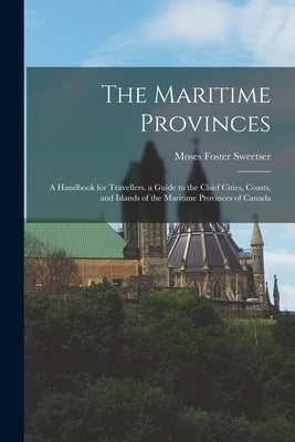 The Maritime Provinces: A Handbook for Travellers. a Guide to the Chief Cities, Coasts, and Islands of the Maritime Provinces of Canada by Sweetser, Moses Foster