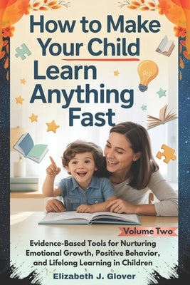 How To Make Your Child Learn Anything Fast: Evidence-Based Tools for Nurturing Emotional Growth, Positive Behavior, and Lifelong Learning in Children by Glover, Elizabeth J.