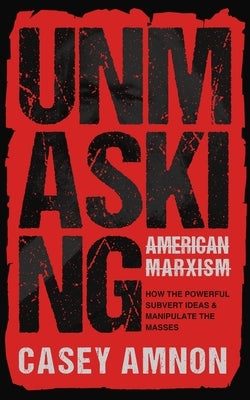 Unmasking American Marxism: How the Powerful Subvert Ideas & Manipulate the Masses by Amnon, Casey