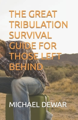 The Great Tribulation Survival Guide for Those Left Behind by Dewar, Michael W., Sr.