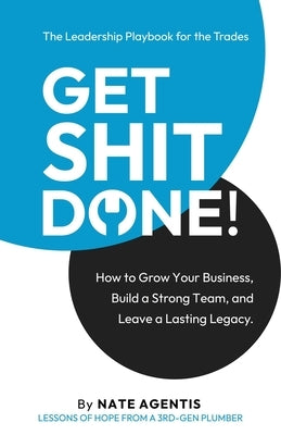 Get Shit Done: How to Build a Strong Team, a Profitable Business, and a Lasting Legacy by Agentis, Nate