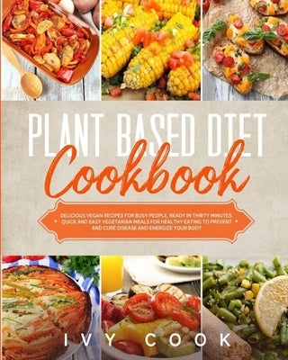 Plant Based Diet Cookbook: Delicious vegan recipes for busy people, ready in thirty minutes. Quick and easy vegetarian meals for healthy eating t by Cook, Ivy