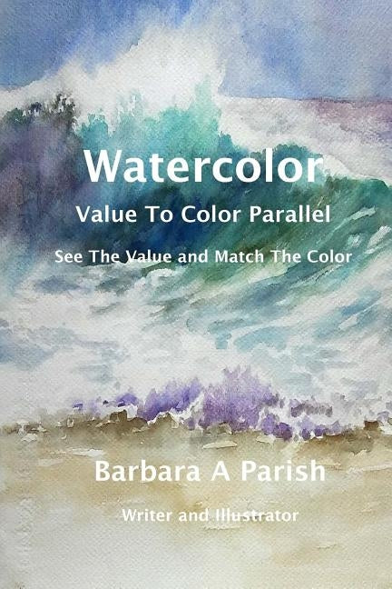 Watercolor Value to Color Parallel: SEE the Value and Match the Color by Parish, Barbara a.