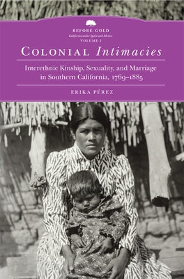 Colonial Intimacies: Interethnic Kinship, Sexuality, and Marriage in Southern California, 1769-1885 Volume 5 by Perez, Erika