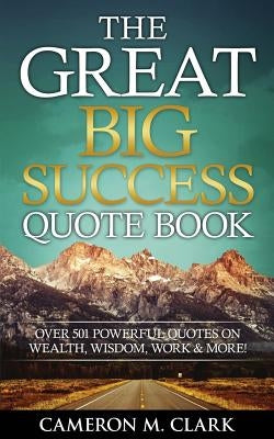The Great Big Success Quote Book: Over 501 Powerful Quotes on Wealth, Wisdom, Work & More! by Clark, Cameron M.