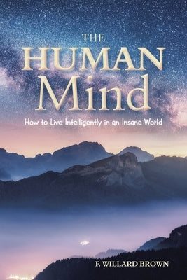 The Human Mind: How to Live Intelligently in an Insane World by Brown, F. Willard