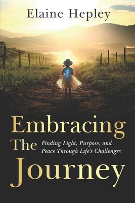 Embracing The Journey: Finding Light, Purpose, and Peace Through Life's Challenges by Hepley, Elaine
