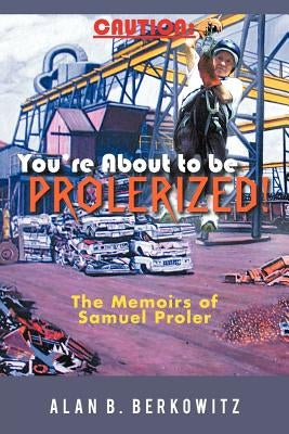 Caution: You're about to Be Prolerized: The Memoirs of Samuel Proler by Berkowitz, Alan B.