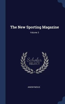 The New Sporting Magazine; Volume 3 by Anonymous