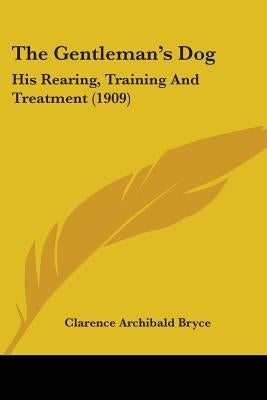 The Gentleman's Dog: His Rearing, Training And Treatment (1909) by Bryce, Clarence Archibald