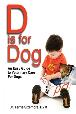 D is for Dog: An Easy Guide to Veterinary Care for Dogs by Sizemore, DVM Terrie