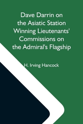Dave Darrin On The Asiatic Station Winning Lieutenants' Commissions On The Admiral'S Flagship by Irving Hancock, H.