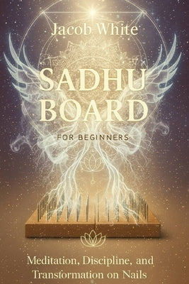 Sadhu Board for Beginners: Meditation, Discipline and Transformation on Nails by White, Jacob
