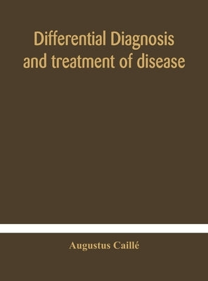 Differential Diagnosis And Treatment Of Disease, A Text-Book For Practitioners And Advanced Students, With Two Hundred And Twenty-Eight Illustrations by Augustus Caillé