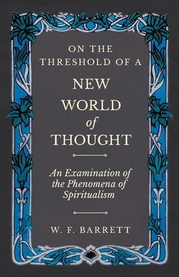 On The Threshold of a New World of Thought - An Examination of the Phenomena of Spiritualism by Barrett, W. F.