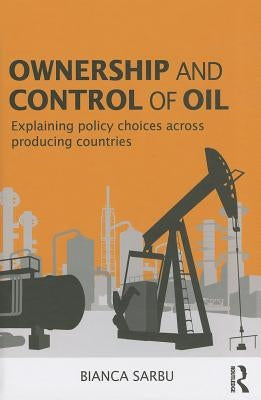 Ownership and Control of Oil: Explaining Policy Choices Across Producing Countries by Sarbu, Bianca