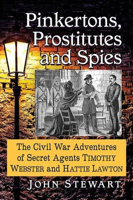 Pinkertons, Prostitutes and Spies: The Civil War Adventures of Secret Agents Timothy Webster and Hattie Lawton by Stewart, John