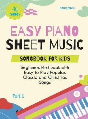 Easy Piano Sheet Music Songbook for Kids: Beginners First Book with Easy to Play Popular, Classic and Christmas Songs 40 Songs Part 1 by White, Henry