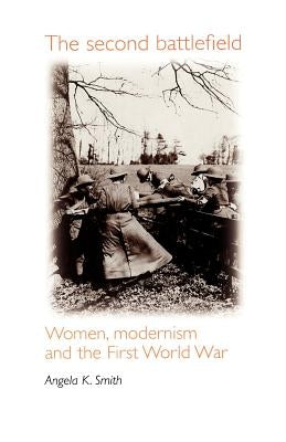 The Second Battlefield: Women, Modernism and the First World War by Smith, Angela