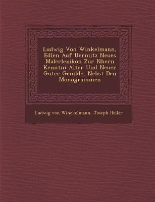 Ludwig Von Winkelmann, Edlen Auf Uermitz Neues Malerlexikon Zur N Hern Kenntni Alter Und Neuer Guter Gem Lde, Nebst Den Monogrammen by Winckelmann, Ludwig Von