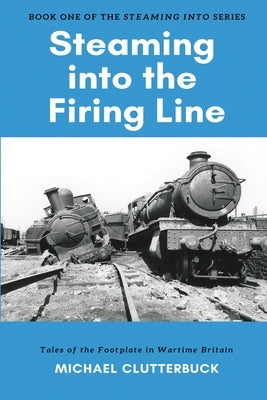 Steaming into the Firing Line: Tales of the Footplate in Wartime Britain by Clutterbuck, Michael