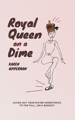 Royal Queen on a Dime: Living Out Your Divine Inheritance to the Full...On a Budget! by Upperman, Karen