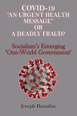 Covid-19 An Urgent Health Message or A Deadly Fraud?: Socialism's Emerging 'One-World Government' by Barnabas, Joseph