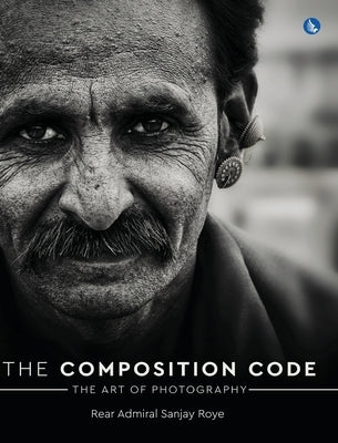 The Composition Code - The Art of Photography (Full Colour) by Roye, Rear Admiral Sanjay