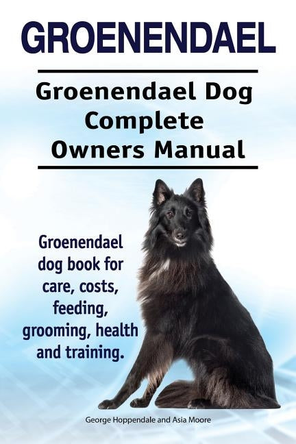 Groenendael. Groenendael Complete Owners Manual. Groenendael book for care, costs, feeding, grooming, health and training. by Moore, Asia