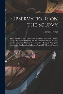 Observations on the Scurvy: With a Review of the Opinions Lately Advanced on That Disease, and a New Theory Defended, on the Approved Method of Cu by Trotter, Thomas 1760-1832