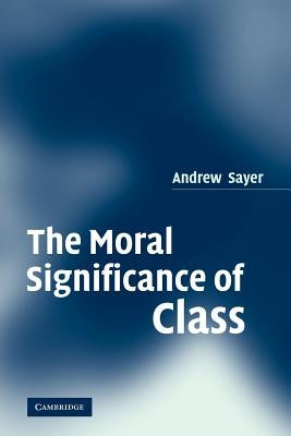 The Moral Significance of Class by Sayer, Andrew