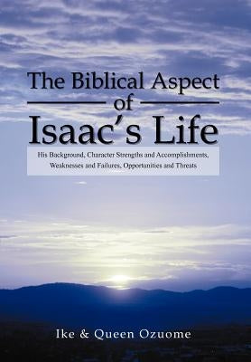 The Biblical Aspect of Isaac's Life: His Background, Character Strengths and Accomplishments, Weaknesses and Failures, Opportunities and Threats by Ike