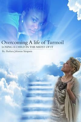 Overcoming A Life Of Turmoil: Losing A Child In The Midst of It by Simpson, Barbara Johnson