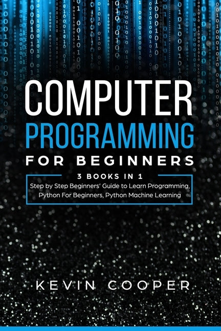 Computer Programming for Beginners: 3 Books in 1: Step by Step Guide to Learn Programming, Python For Beginners, Python Machine Learning by Cooper, Kevin