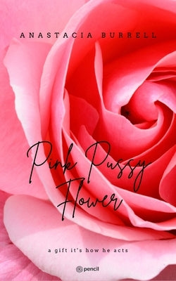Pink Pussy Flower: a gift it's how he acts by Burrell, Anastacia