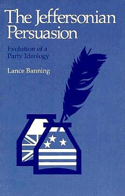 The Jeffersonian Persuasion: Evolution of a Party Ideology by Banning, Lance